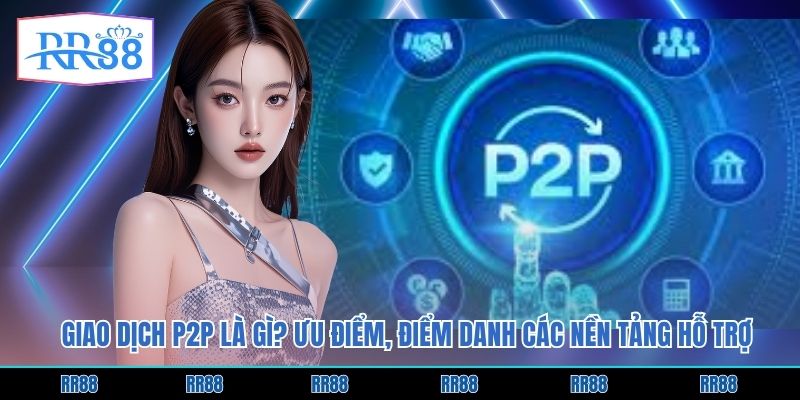 Giao Dịch P2P Là Gì? Ưu Điểm, Điểm Danh Các Nền Tảng Hỗ Trợ