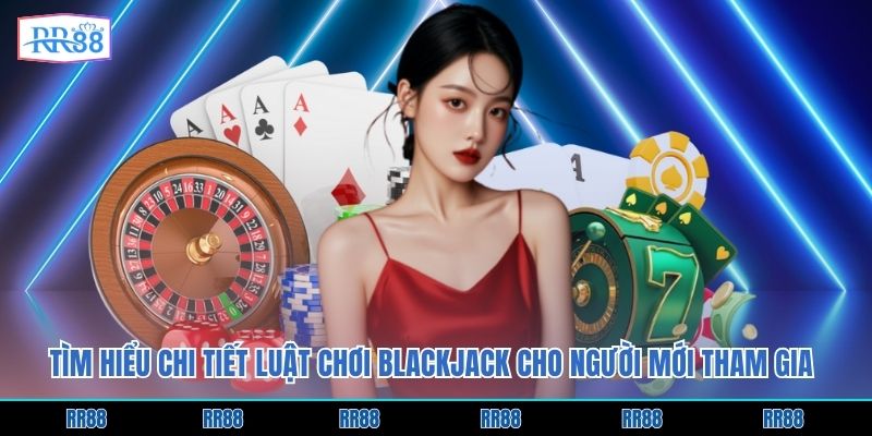 Tìm hiểu chi tiết luật chơi Blackjack cho người mới tham gia